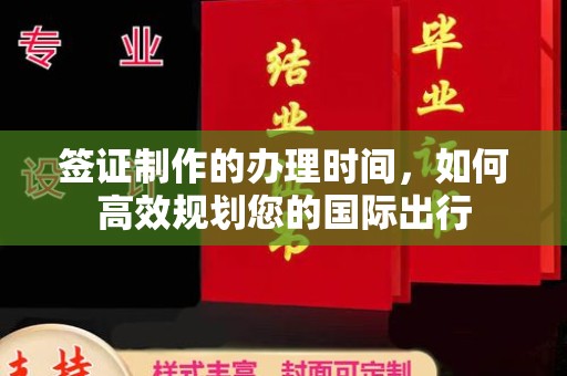 富平签证制作的办理时间，如何高效规划您的国际出行