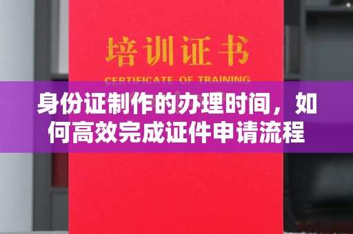 鼎湖身份证制作的办理时间，如何高效完成证件申请流程